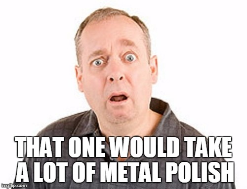 THAT ONE WOULD TAKE A LOT OF METAL POLISH | made w/ Imgflip meme maker
