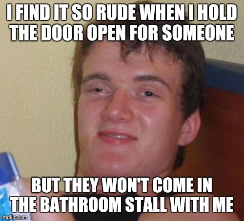 A$$holes | I FIND IT SO RUDE WHEN I HOLD THE DOOR OPEN FOR SOMEONE; BUT THEY WON'T COME IN THE BATHROOM STALL WITH ME | image tagged in memes,10 guy,funny | made w/ Imgflip meme maker