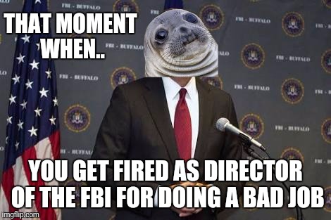 That awkward moment when.. | THAT MOMENT WHEN.. YOU GET FIRED AS DIRECTOR OF THE FBI FOR DOING A BAD JOB | image tagged in memes,fbi director james comey,james comey | made w/ Imgflip meme maker