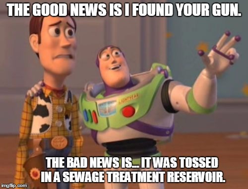 Bad news stinks! | THE GOOD NEWS IS I FOUND YOUR GUN. THE BAD NEWS IS... IT WAS TOSSED IN A SEWAGE TREATMENT RESERVOIR. | image tagged in memes,x x everywhere | made w/ Imgflip meme maker