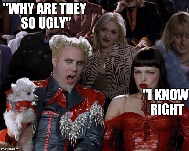 Mugatu So Hot Right Now Meme | "WHY ARE THEY SO UGLY"; "I KNOW RIGHT | image tagged in memes,mugatu so hot right now | made w/ Imgflip meme maker