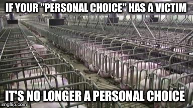 IF YOUR "PERSONAL CHOICE" HAS A VICTIM; IT'S NO LONGER A PERSONAL CHOICE | image tagged in vegan,vegan4life,veganism,bacon,go vegan | made w/ Imgflip meme maker