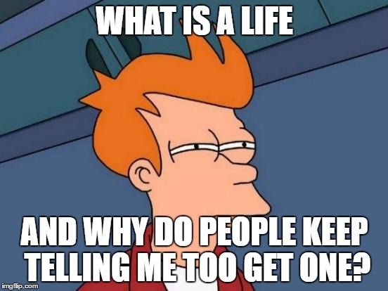 Futurama Fry Meme | WHAT IS A LIFE; AND WHY DO PEOPLE KEEP TELLING ME TOO GET ONE? | image tagged in memes,futurama fry | made w/ Imgflip meme maker