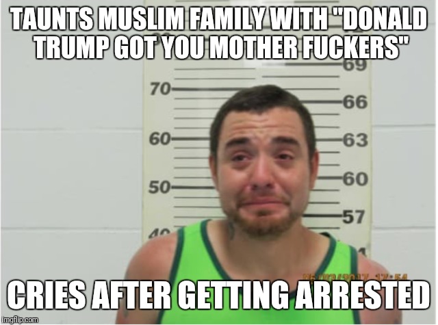 TAUNTS MUSLIM FAMILY WITH "DONALD TRUMP GOT YOU MOTHER FUCKERS"; CRIES AFTER GETTING ARRESTED | made w/ Imgflip meme maker