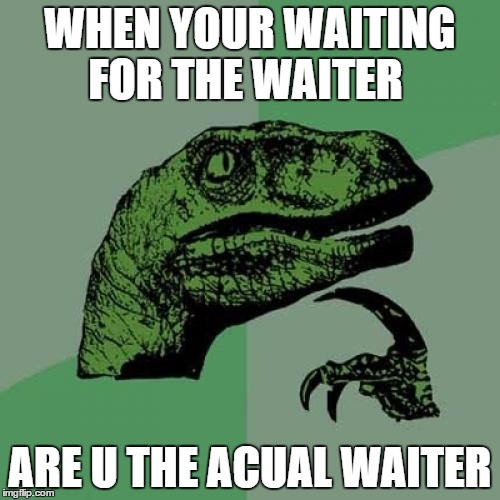 Philosoraptor | WHEN YOUR WAITING FOR THE WAITER; ARE U THE ACUAL WAITER | image tagged in memes,philosoraptor | made w/ Imgflip meme maker