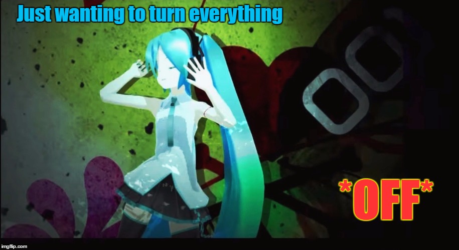 Wanting to turn everything OFF | Just wanting to turn everything; *OFF* | image tagged in turn it off,hatsune miku,vocaloid,anime,tired | made w/ Imgflip meme maker