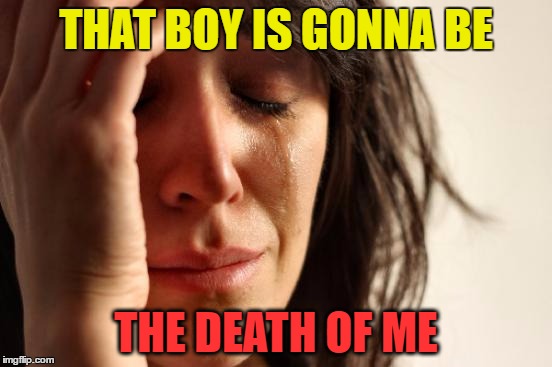 First World Problems Meme | THAT BOY IS GONNA BE THE DEATH OF ME | image tagged in memes,first world problems | made w/ Imgflip meme maker