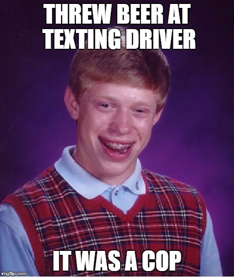 Bad Luck Brian Meme | THREW BEER AT TEXTING DRIVER IT WAS A COP | image tagged in memes,bad luck brian | made w/ Imgflip meme maker