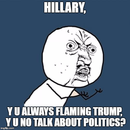 Y U No | HILLARY, Y U ALWAYS FLAMING TRUMP, Y U NO TALK ABOUT POLITICS? | image tagged in memes,y u no | made w/ Imgflip meme maker