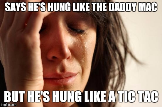 First World Problems Meme | SAYS HE'S HUNG LIKE THE DADDY MAC; BUT HE'S HUNG LIKE A TIC TAC | image tagged in memes,first world problems | made w/ Imgflip meme maker