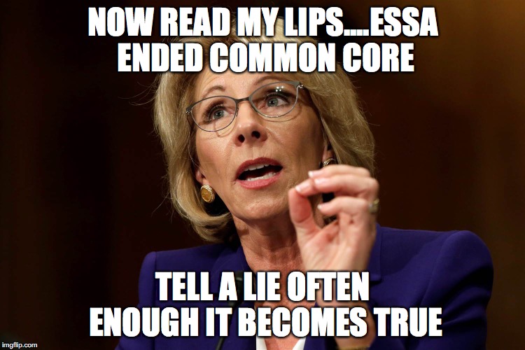 Betsy DeVos | NOW READ MY LIPS....ESSA ENDED COMMON CORE; TELL A LIE OFTEN ENOUGH IT BECOMES TRUE | image tagged in betsy devos | made w/ Imgflip meme maker