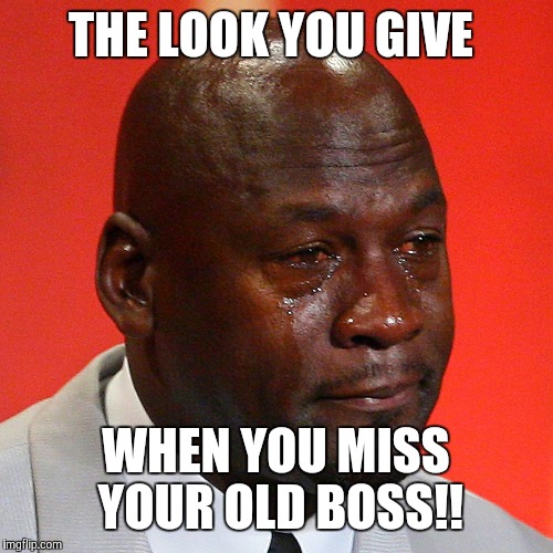 Michael Jordan Crying | THE LOOK YOU GIVE; WHEN YOU MISS YOUR OLD BOSS!! | image tagged in michael jordan crying | made w/ Imgflip meme maker