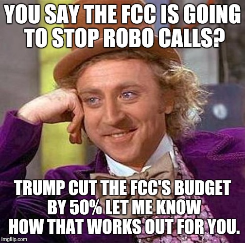 Creepy Condescending Wonka Meme | YOU SAY THE FCC IS GOING TO STOP ROBO CALLS? TRUMP CUT THE FCC'S BUDGET BY 50% LET ME KNOW HOW THAT WORKS OUT FOR YOU. | image tagged in memes,creepy condescending wonka | made w/ Imgflip meme maker