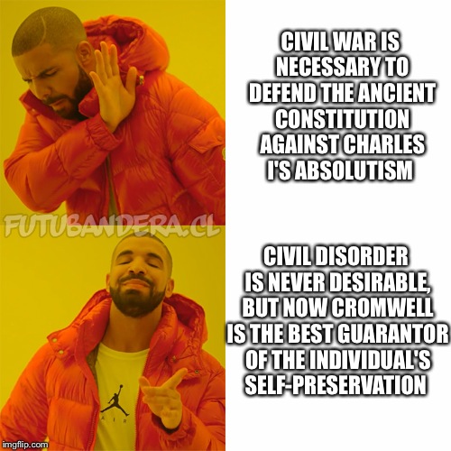 Drake Hotline Bling | CIVIL WAR IS NECESSARY TO DEFEND THE ANCIENT CONSTITUTION AGAINST CHARLES I'S ABSOLUTISM; CIVIL DISORDER IS NEVER DESIRABLE, BUT NOW CROMWELL IS THE BEST GUARANTOR OF THE INDIVIDUAL'S SELF-PRESERVATION | image tagged in drake | made w/ Imgflip meme maker