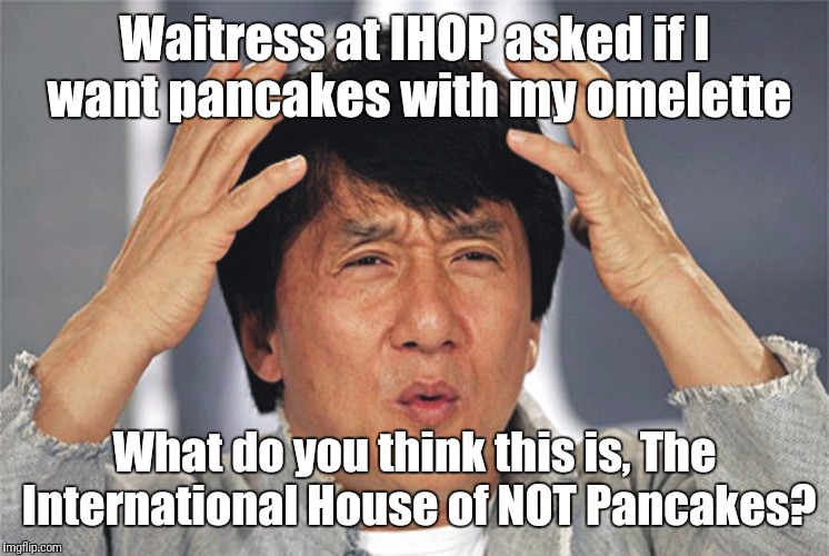 Jackie Chan Confused | Waitress at IHOP asked if I want pancakes with my omelette; What do you think this is, The International House of NOT Pancakes? | image tagged in jackie chan confused | made w/ Imgflip meme maker