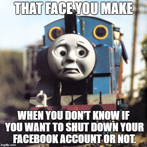 Thomas Worried | THAT FACE YOU MAKE; WHEN YOU DON'T KNOW IF YOU WANT TO SHUT DOWN YOUR FACEBOOK ACCOUNT OR NOT. | image tagged in thomas worried | made w/ Imgflip meme maker