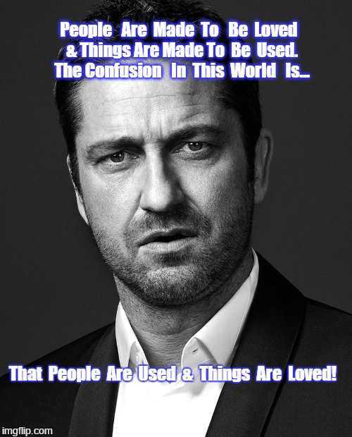 Greed Had No Place In Your Life! | People   Are  Made  To   Be  Loved  & Things Are Made To  Be  Used.  The Confusion   In  This  World   Is... That  People  Are  Used  &  Things  Are  Loved! | image tagged in tags | made w/ Imgflip meme maker