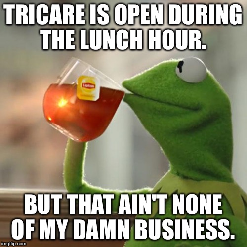 But That's None Of My Business Meme | TRICARE IS OPEN DURING THE LUNCH HOUR. BUT THAT AIN'T NONE OF MY DAMN BUSINESS. | image tagged in memes,but thats none of my business,kermit the frog | made w/ Imgflip meme maker