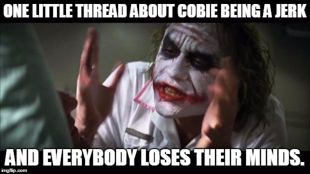 And everybody loses their minds Meme | ONE LITTLE THREAD ABOUT COBIE BEING A JERK; AND EVERYBODY LOSES THEIR MINDS. | image tagged in memes,and everybody loses their minds | made w/ Imgflip meme maker