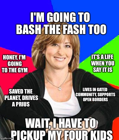 Sheltering Suburban Mom Meme | I'M GOING TO BASH THE FASH TOO; HONEY, I'M GOING TO THE GYM; IT'S A LIFE WHEN YOU SAY IT IS; SAVED THE PLANET, DRIVES A PRIUS; LIVES IN GATED COMMUNITY, SUPPORTS OPEN BORDERS; WAIT, I HAVE TO PICKUP MY FOUR KIDS | image tagged in memes,sheltering suburban mom | made w/ Imgflip meme maker