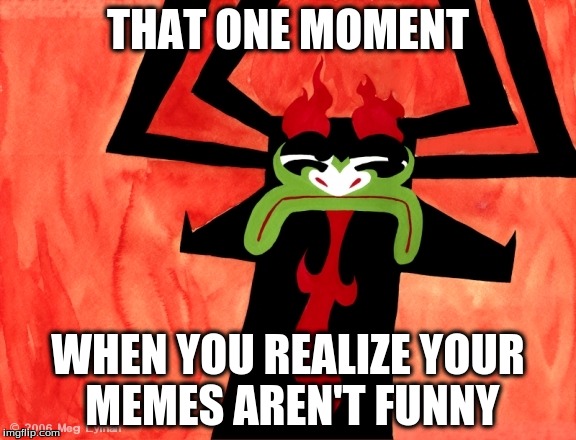 That One Moment... | THAT ONE MOMENT; WHEN YOU REALIZE YOUR MEMES AREN'T FUNNY | image tagged in aku,sad but true,samurai jack,that one moment | made w/ Imgflip meme maker