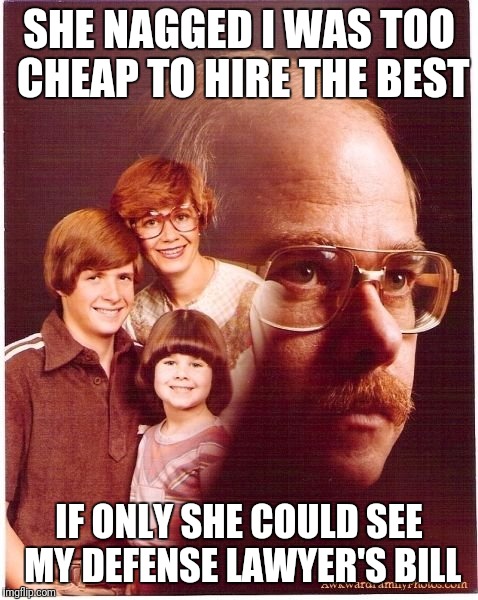 Vengeance Dad Meme | SHE NAGGED I WAS TOO CHEAP TO HIRE THE BEST; IF ONLY SHE COULD SEE MY DEFENSE LAWYER'S BILL | image tagged in memes,vengeance dad | made w/ Imgflip meme maker
