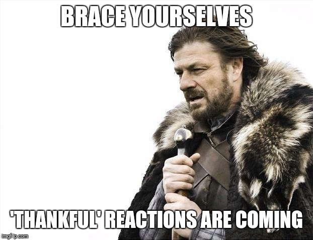 Brace Yourselves X is Coming Meme | BRACE YOURSELVES; 'THANKFUL' REACTIONS ARE COMING | image tagged in memes,brace yourselves x is coming | made w/ Imgflip meme maker