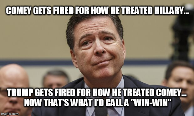 Comey Don't Know | COMEY GETS FIRED FOR HOW HE TREATED HILLARY... TRUMP GETS FIRED FOR HOW HE TREATED COMEY... NOW THAT'S WHAT I'D CALL A "WIN-WIN" | image tagged in comey don't know | made w/ Imgflip meme maker
