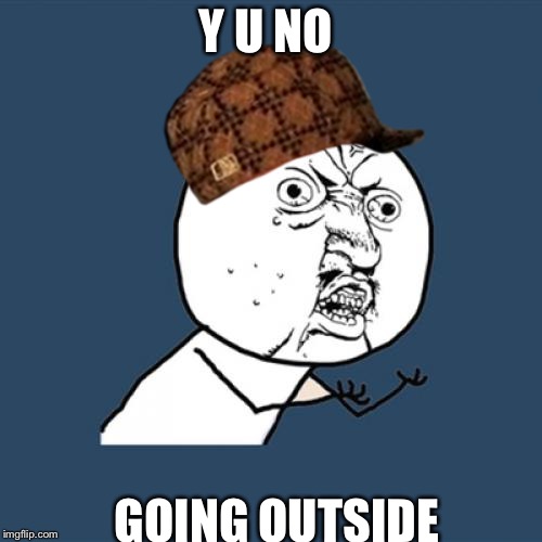 Y U No | Y U NO; GOING OUTSIDE | image tagged in memes,y u no,scumbag | made w/ Imgflip meme maker