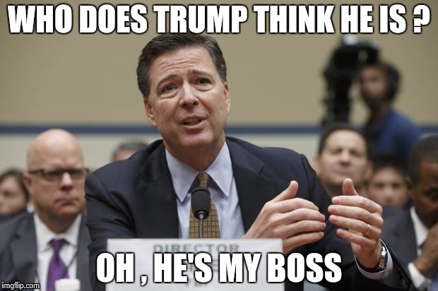 WHO DOES TRUMP THINK HE IS ? OH , HE'S MY BOSS | image tagged in comey the phony | made w/ Imgflip meme maker