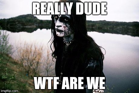 Disappointed Death Metal Guy | REALLY DUDE; WTF ARE WE | image tagged in disappointed death metal guy | made w/ Imgflip meme maker