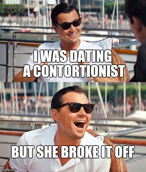 Leonardo Dicaprio Wolf Of Wall Street | I WAS DATING A CONTORTIONIST; BUT SHE BROKE IT OFF | image tagged in memes,leonardo dicaprio wolf of wall street | made w/ Imgflip meme maker