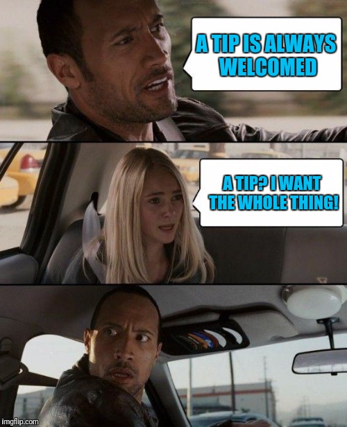 The Rock Driving Meme | A TIP IS ALWAYS WELCOMED; A TIP? I WANT THE WHOLE THING! | image tagged in memes,the rock driving | made w/ Imgflip meme maker