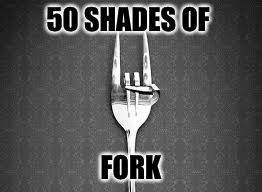 50 SHADES OF; FORK | image tagged in forkrock | made w/ Imgflip meme maker