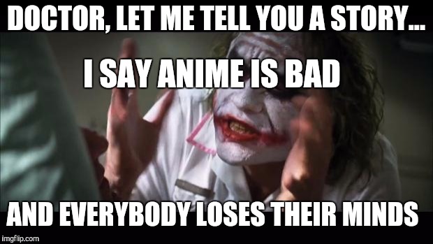 And everybody loses their minds | DOCTOR, LET ME TELL YOU A STORY... I SAY ANIME IS BAD; AND EVERYBODY LOSES THEIR MINDS | image tagged in memes,and everybody loses their minds | made w/ Imgflip meme maker