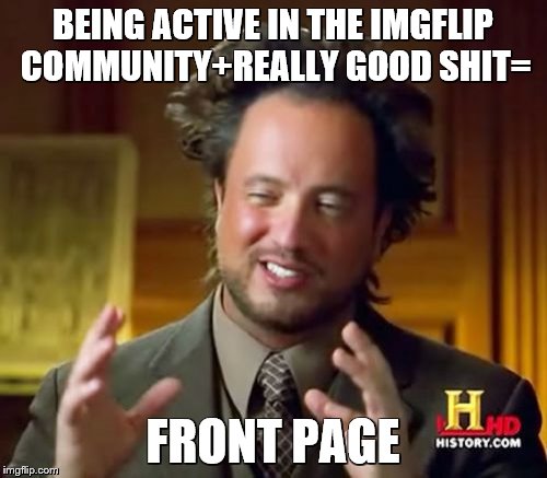 Ancient Aliens Meme | BEING ACTIVE IN THE IMGFLIP COMMUNITY+REALLY GOOD SHIT=; FRONT PAGE | image tagged in memes,ancient aliens | made w/ Imgflip meme maker