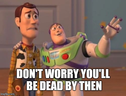 Don't worry | DON'T WORRY YOU'LL BE DEAD BY THEN | image tagged in memes,x x everywhere | made w/ Imgflip meme maker