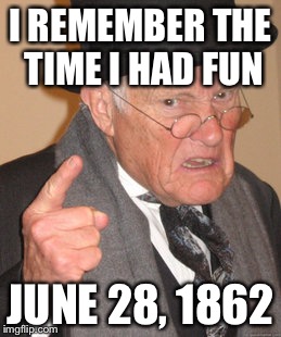 Back In My Day Meme | I REMEMBER THE TIME I HAD FUN JUNE 28, 1862 | image tagged in memes,back in my day | made w/ Imgflip meme maker