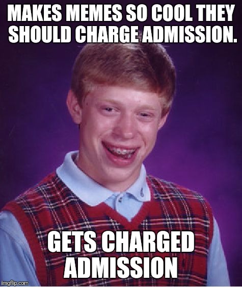 Bad Luck Brian | MAKES MEMES SO COOL THEY SHOULD CHARGE ADMISSION. GETS CHARGED ADMISSION | image tagged in memes,bad luck brian | made w/ Imgflip meme maker