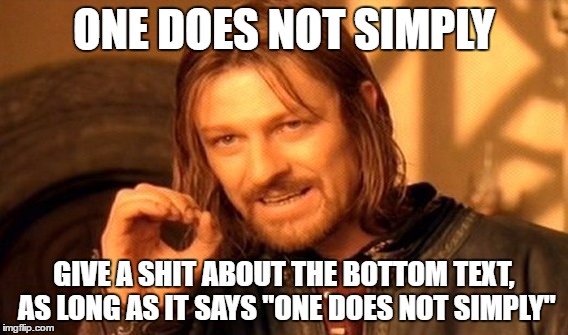 One Does Not Simply | ONE DOES NOT SIMPLY; GIVE A SHIT ABOUT THE BOTTOM TEXT, AS LONG AS IT SAYS "ONE DOES NOT SIMPLY" | image tagged in memes,one does not simply,skits bits and nits,funny,who gives a shit,dank memes | made w/ Imgflip meme maker