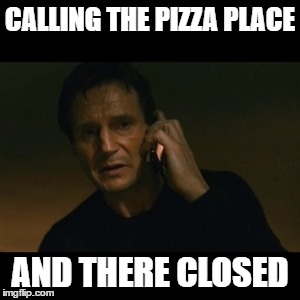 Liam Neeson Taken | CALLING THE PIZZA PLACE; AND THERE CLOSED | image tagged in memes,liam neeson taken | made w/ Imgflip meme maker