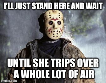 Friday 13th Jason | I'LL JUST STAND HERE AND WAIT; UNTIL SHE TRIPS OVER A WHOLE LOT OF AIR | image tagged in friday 13th jason | made w/ Imgflip meme maker