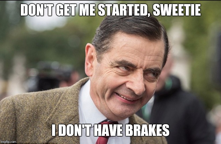 DON'T GET ME STARTED, SWEETIE; I DON'T HAVE BRAKES | made w/ Imgflip meme maker