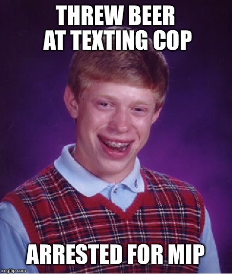 Bad Luck Brian Meme | THREW BEER AT TEXTING COP ARRESTED FOR MIP | image tagged in memes,bad luck brian | made w/ Imgflip meme maker