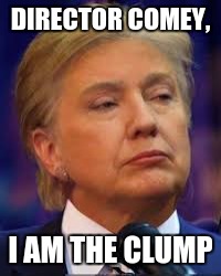 clump | DIRECTOR COMEY, I AM THE CLUMP | image tagged in clump | made w/ Imgflip meme maker