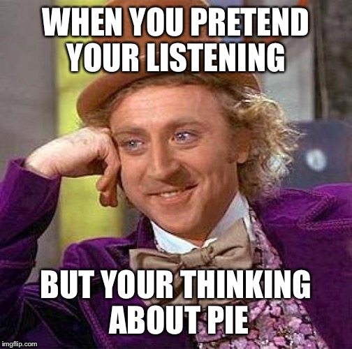 Creepy Condescending Wonka | WHEN YOU PRETEND YOUR LISTENING; BUT YOUR THINKING ABOUT PIE | image tagged in memes,creepy condescending wonka | made w/ Imgflip meme maker