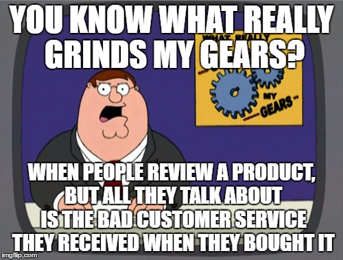 Peter Griffin News | YOU KNOW WHAT REALLY GRINDS MY GEARS? WHEN PEOPLE REVIEW A PRODUCT, BUT ALL THEY TALK ABOUT IS THE BAD CUSTOMER SERVICE THEY RECEIVED WHEN THEY BOUGHT IT | image tagged in memes,peter griffin news | made w/ Imgflip meme maker