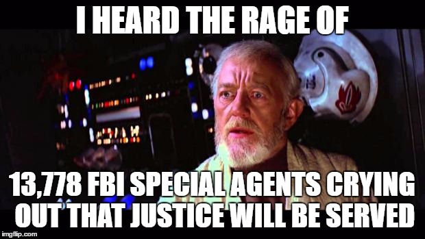 obi wan million voices | I HEARD THE RAGE OF; 13,778 FBI SPECIAL AGENTS CRYING OUT THAT JUSTICE WILL BE SERVED | image tagged in obi wan million voices | made w/ Imgflip meme maker