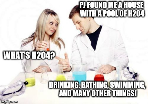 Pickup Professor Meme | PJ FOUND ME A HOUSE WITH A POOL OF H2O4; WHAT'S H2O4? DRINKING, BATHING, SWIMMING, AND MANY OTHER THINGS! | image tagged in memes,pickup professor | made w/ Imgflip meme maker