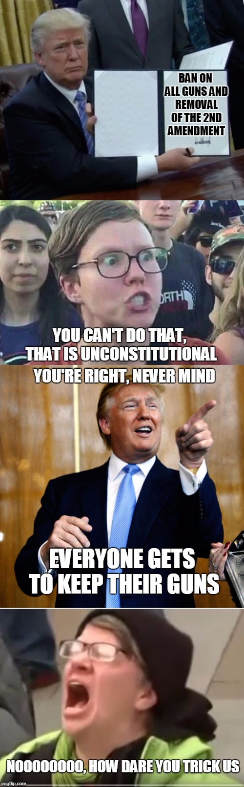 Trump Trumps the Liberals | BAN ON ALL GUNS AND REMOVAL OF THE 2ND AMENDMENT; YOU CAN'T DO THAT, THAT IS UNCONSTITUTIONAL; YOU'RE RIGHT, NEVER MIND; EVERYONE GETS TO KEEP THEIR GUNS; NOOOOOOOO, HOW DARE YOU TRICK US | image tagged in memes,executive orders,2nd amendment | made w/ Imgflip meme maker